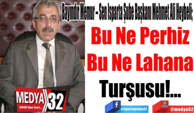 Bayındır Memur – Sen Isparta Şube Başkanı Mehmet Ali Heybeli; 
Bu Ne Perhiz
Bu Ne Lahana
Turşusu!...
