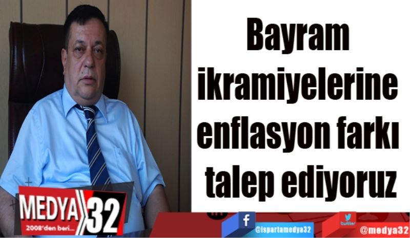 Bayram ikramiyelerine 
enflasyon farkı talep ediyoruz 
