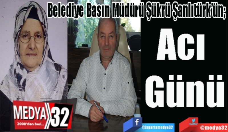 Belediye Basın Müdürü Şükrü Şanlıtürk’ün; 
Acı 
Günü
