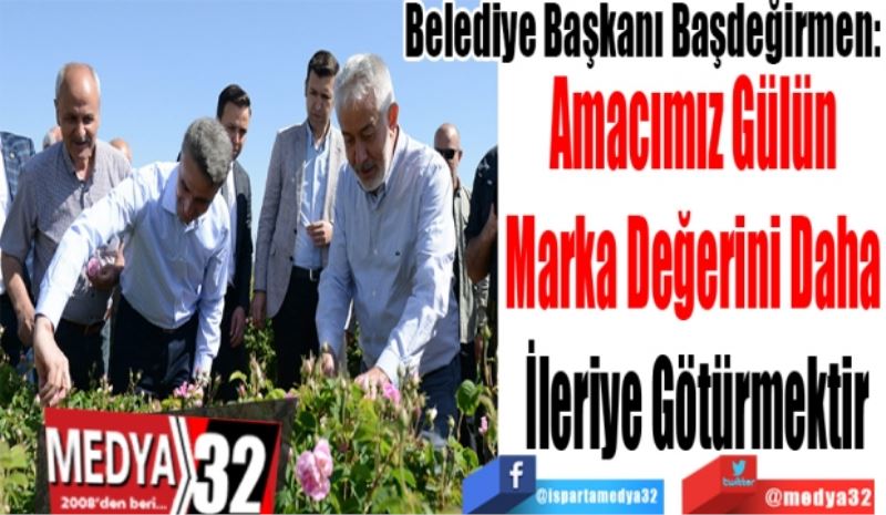 Belediye Başkanı Başdeğirmen: 
Amacımız Gülün 
Marka Değerini Daha 
İleriye Götürmektir
