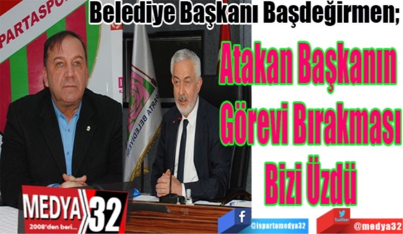 Belediye Başkanı Başdeğirmen; 
Atakan Başkanın 
Görevi Bırakması
Bizi Üzdü 
