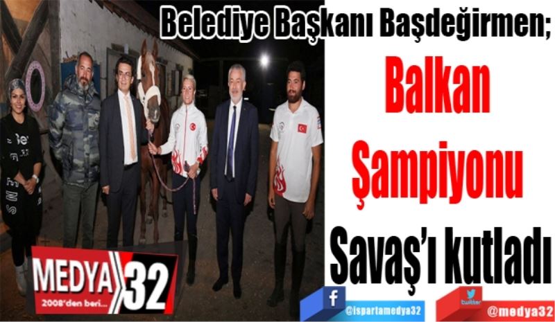 Belediye Başkanı Başdeğirmen; 
Balkan 
Şampiyonu 
Savaş’ı kutladı 
