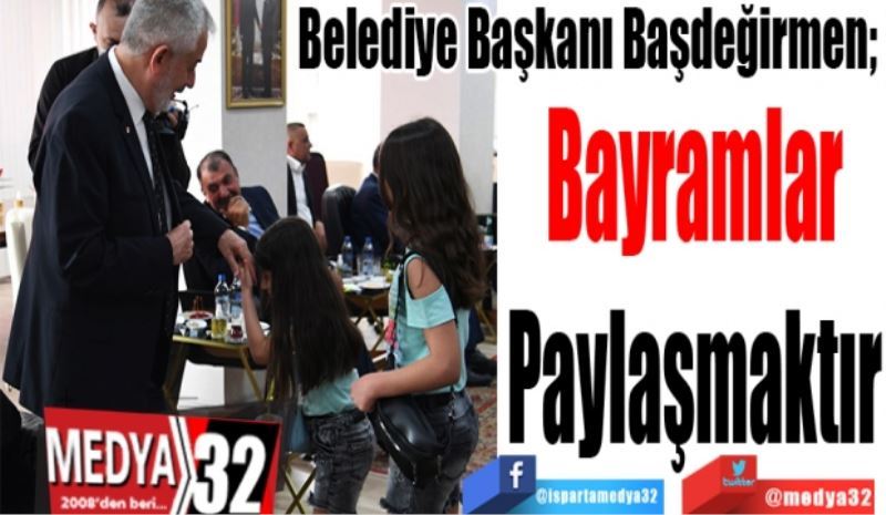 Belediye Başkanı Başdeğirmen; 
Bayramlar
Paylaşmaktır 
