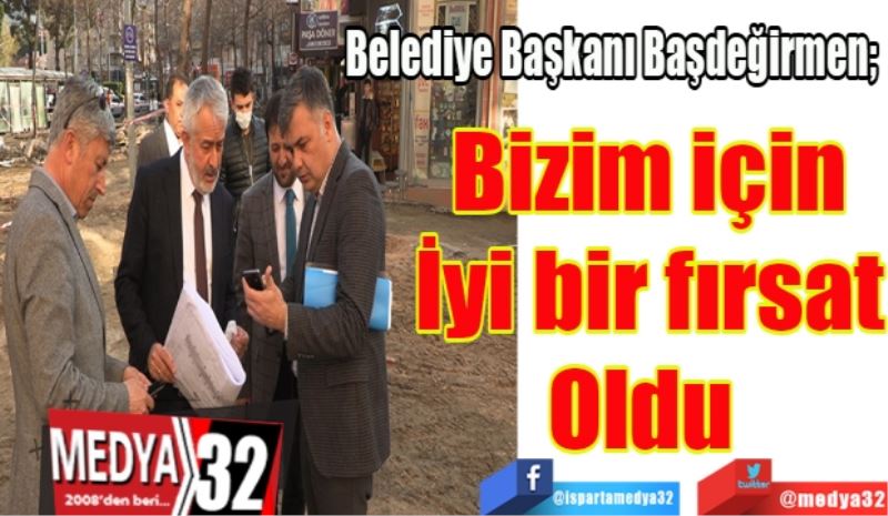 Belediye Başkanı Başdeğirmen; 
Bizim için
İyi bir fırsat
Oldu 
