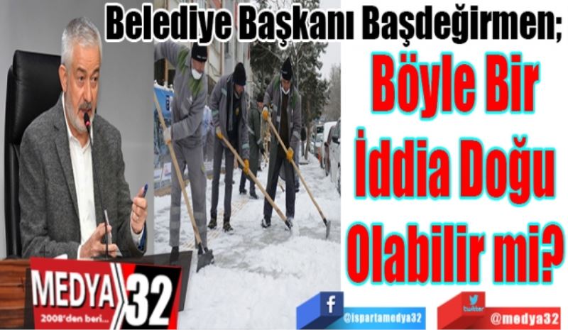 Belediye Başkanı Başdeğirmen; 
Böyle Bir
İddia Doğu
Olabilir mi? 
