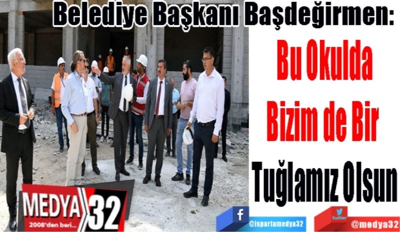 Belediye Başkanı Başdeğirmen: 
Bu Okulda
Bizim de Bir 
Tuğlamız Olsun 
