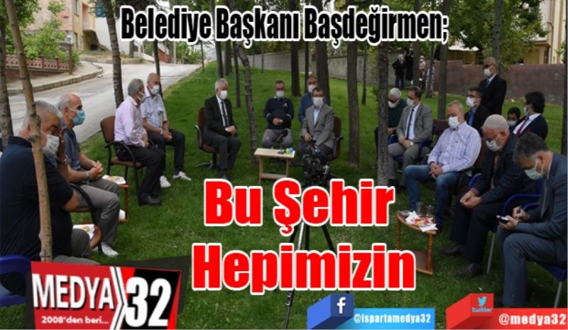 Belediye Başkanı Başdeğirmen; 
Bu Şehir 
Hepimizin
