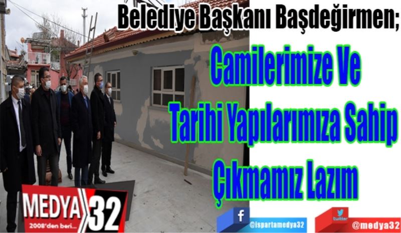 Belediye Başkanı Başdeğirmen; 
Camilerimize Ve
Tarihi Yapılarımıza Sahip 
Çıkmamız Lazım
