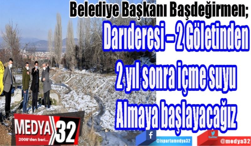 Belediye Başkanı Başdeğirmen; 
Darıderesi – 2 Göletinden 
2 yıl sonra içme suyu 
Almaya başlayacağız 
