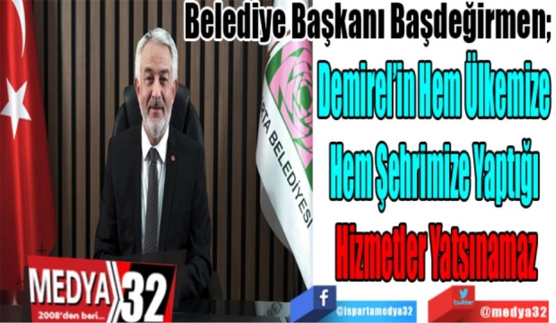 Belediye Başkanı Başdeğirmen; 
Demirel’in Hem Ülkemize 
Hem Şehrimize Yaptığı 
Hizmetler Yatsınamaz 
