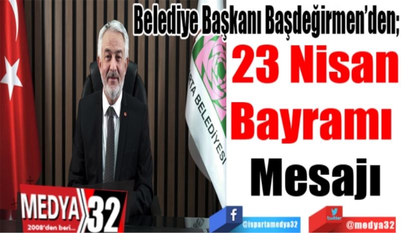 Belediye Başkanı Başdeğirmen’den; 
23 Nisan
Bayramı 
Mesajı 
