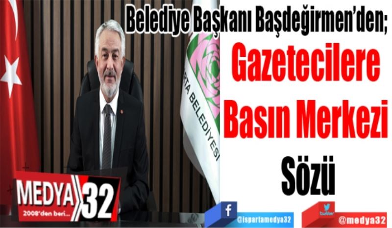 Belediye Başkanı Başdeğirmen’den;  
Gazetecilere 
Basın Merkezi 
Sözü 
