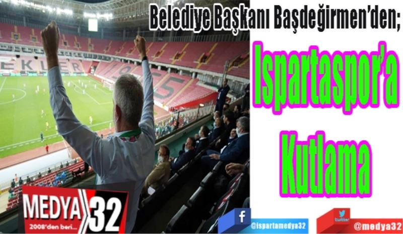 Belediye Başkanı Başdeğirmen’den; 
Ispartaspor’a
Kutlama 
