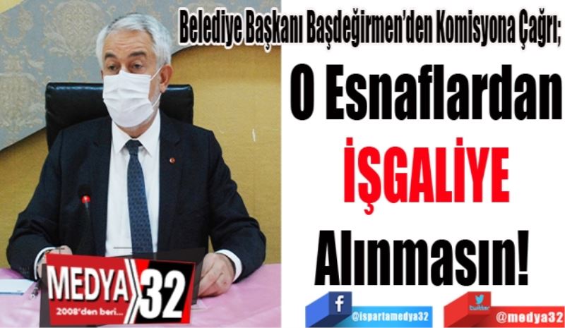 Belediye Başkanı Başdeğirmen’den Komisyona Çağrı;  
O Esnaflardan
İŞGALİYE
Alınmasın! 
