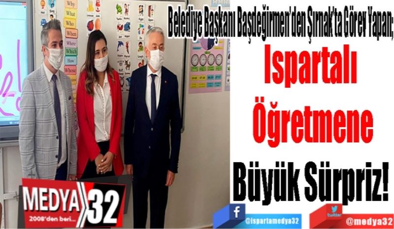 Belediye Başkanı Başdeğirmen’den Şırnak’ta Görev Yapan; 
Ispartalı 
Öğretmene
Büyük Sürpriz! 
