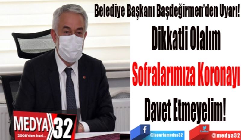 Belediye Başkanı Başdeğirmen’den Uyarı! 
Dikkatli Olalım
Sofralarımıza Koronayı
Davet Etmeyelim! 
