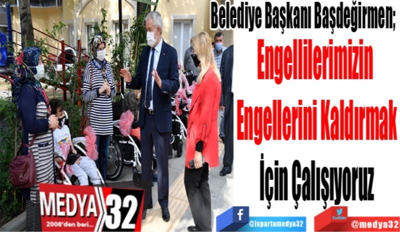 Belediye Başkanı Başdeğirmen; 
Engellilerimizin 
Engellerini Kaldırmak
İçin Çalışıyoruz
