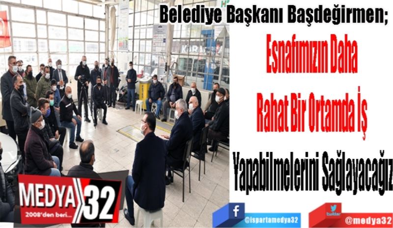 Belediye Başkanı Başdeğirmen; 
Esnafımızın Daha 
Rahat Bir Ortamda İş 
Yapabilmelerini Sağlayacağız
