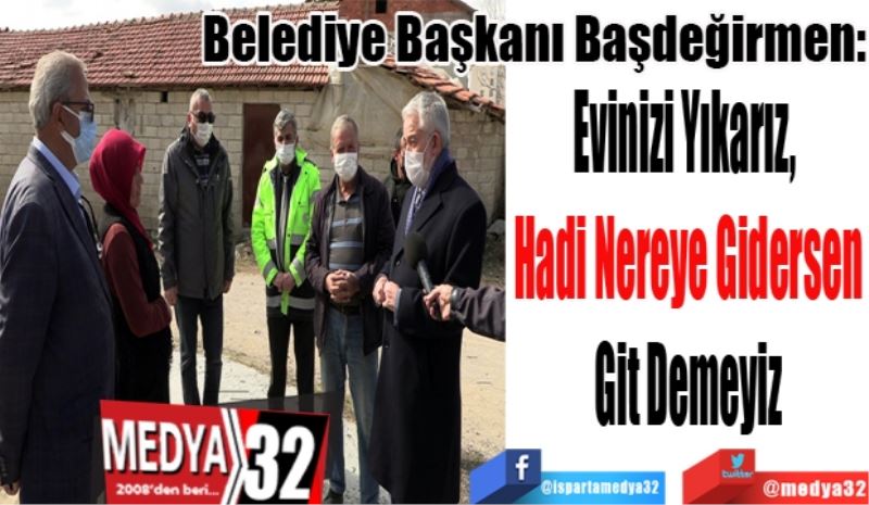 Belediye Başkanı Başdeğirmen: 
Evinizi Yıkarız, 
Hadi Nereye Gidersen
Git Demeyiz
