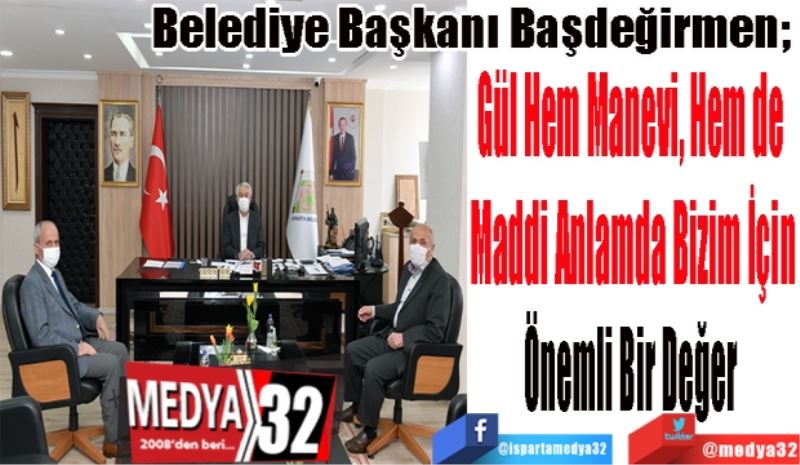 Belediye Başkanı Başdeğirmen; 
Gül Hem Manevi, Hem de 
Maddi Anlamda Bizim İçin
Önemli Bir Değer 
