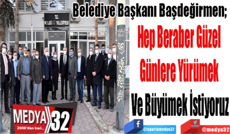 Belediye Başkanı Başdeğirmen; 
Hep Beraber Güzel 
Günlere Yürümek 
Ve Büyümek İstiyoruz
