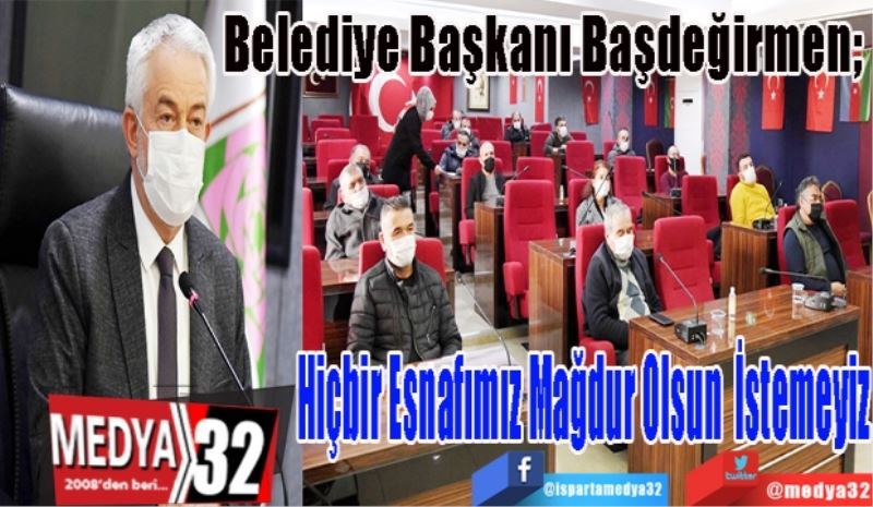 Belediye Başkanı Başdeğirmen; 
Hiçbir Esnafımız 
Mağdur Olsun 
İstemeyiz
