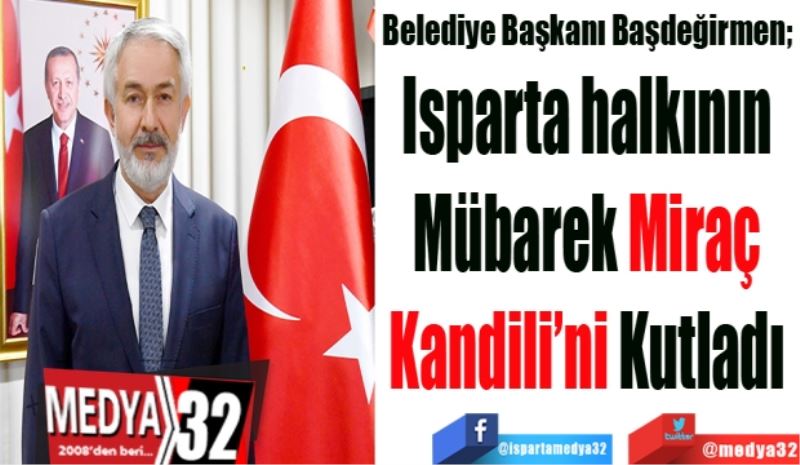 Belediye Başkanı Başdeğirmen; 
Isparta halkının 
Mübarek Miraç 
Kandili’ni Kutladı 
