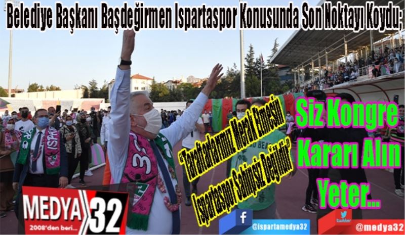 Belediye Başkanı Başdeğirmen Ispartaspor Konusunda Son Noktayı Koydu; 
“Taraftarlarımız Merak Etmesin 
Ispartaspor Sahipsiz Değildir”
Siz Kongre 
Kararı Alın
Yeter 
