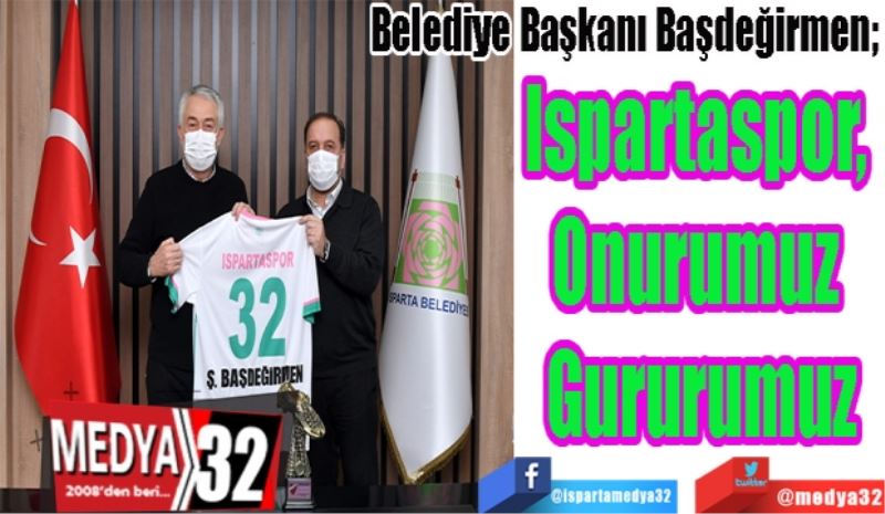 
Belediye Başkanı Başdeğirmen; 
Ispartaspor, 
Onurumuz 
Gururumuz
