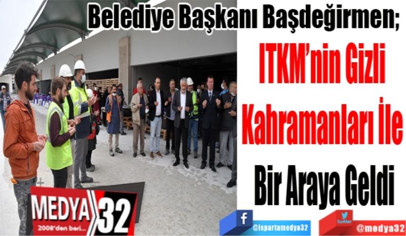 Belediye Başkanı Başdeğirmen; 
ITKM’nin Gizli 
Kahramanları İle 
Bir Araya Geldi 
