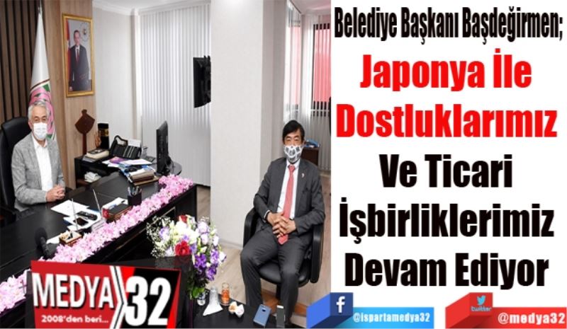 Belediye Başkanı Başdeğirmen; 
Japonya İle 
Dostluklarımız 
Ve Ticari 
İşbirliklerimiz 
Devam Ediyor 