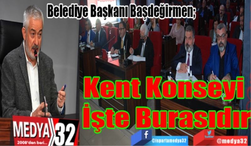 Belediye Başkanı Başdeğirmen; 
Kent Konseyi 
İşte Burasıdır
