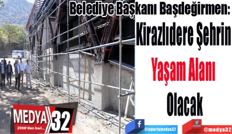 Belediye Başkanı Başdeğirmen:
Kirazlıdere Şehrin 
Yaşam Alanı 
Olacak
