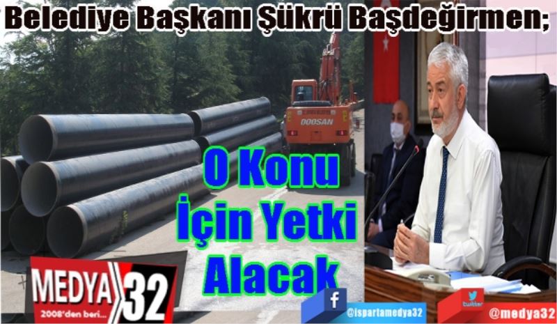 
Belediye Başkanı Başdeğirmen; 
O Konu
İçin Yetki 
Alacak 
