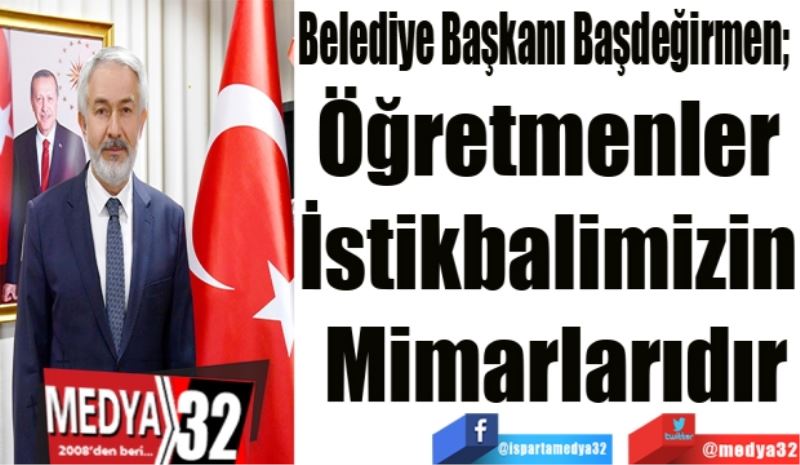  Belediye Başkanı Başdeğirmen; 
Öğretmenler 
İstikbalimizin 
Mimarlarıdır
