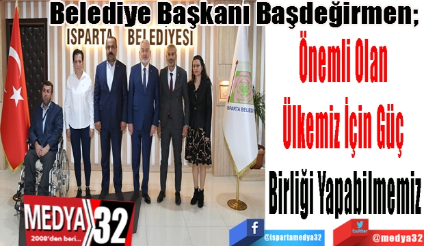 Belediye Başkanı Başdeğirmen; Önemli Olan Ülkemiz İçin Güç Birliği Yapabilmemiz 