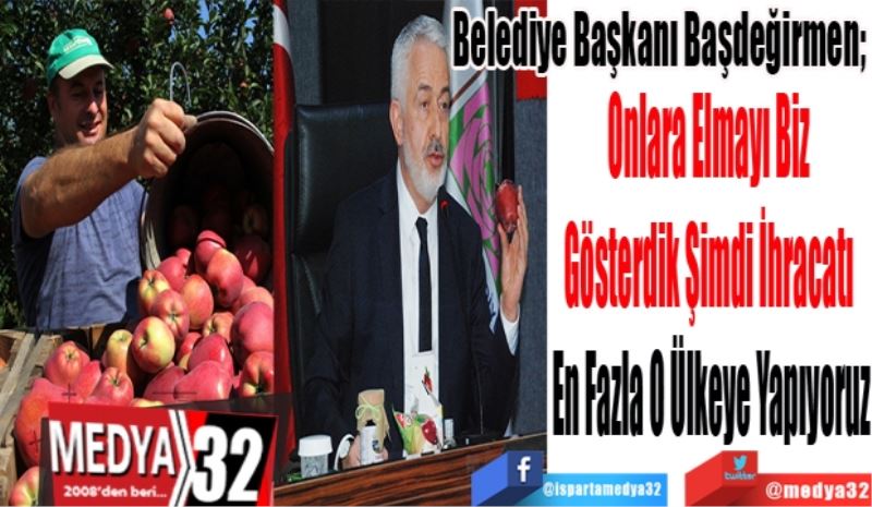 Belediye Başkanı Başdeğirmen; 
Onlara Elmayı Biz 
Gösterdik Şimdi İhracatı 
En Fazla O Ülkeye Yapıyoruz 
