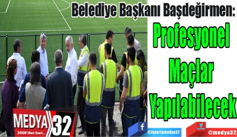 Belediye Başkanı Başdeğirmen: 
Profesyonel 
Maçlar 
Yapılabilecek
