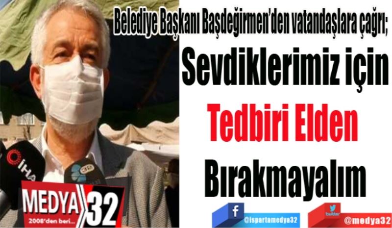 Belediye Başkanı Başdeğirmen; 
Sevdiklerimiz için
Tedbiri Elden 
Bırakmayalım
