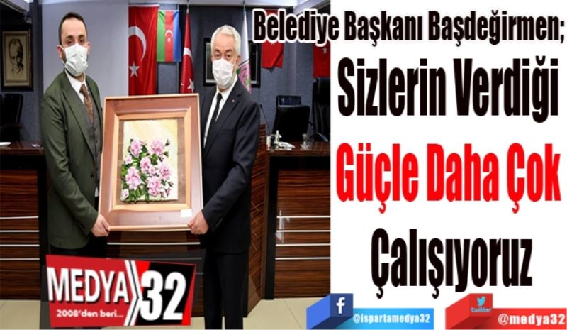 Belediye Başkanı Başdeğirmen; 
Sizlerin Verdiği 
Güçle Daha Çok 
Çalışıyoruz
