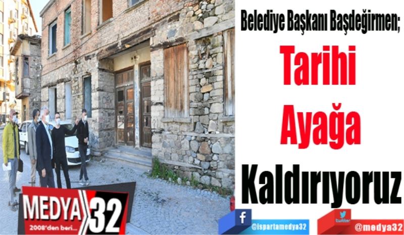 Belediye Başkanı Başdeğirmen; 
Tarihi 
Ayağa
Kaldırıyoruz
