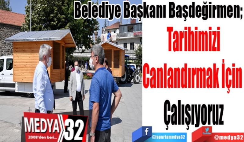 Belediye Başkanı Başdeğirmen; 
Tarihimizi
Canlandırmak İçin 
Çalışıyoruz
