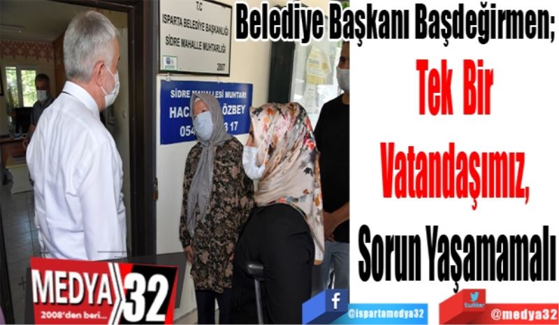 Belediye Başkanı Başdeğirmen; 
Tek Bir 
Vatandaşımız, 
Sorun Yaşamamalı
