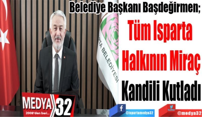 Belediye Başkanı Başdeğirmen;  
Tüm Isparta 
Halkının Miraç
Kandili Kutladı

