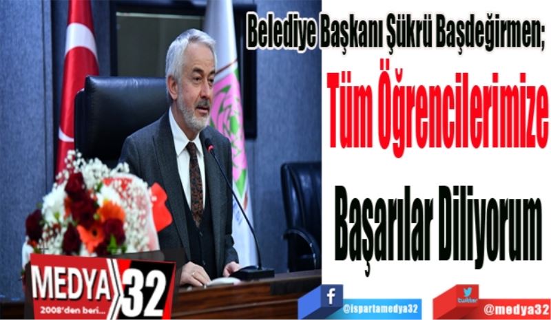 Belediye Başkanı Başdeğirmen; 
Tüm Öğrencilerimize
Başarılar 
Diliyorum
