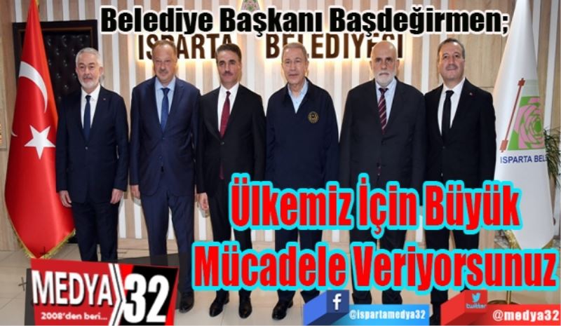 Belediye Başkanı Başdeğirmen; 
Ülkemiz İçin Büyük Mücadele Veriyorsunuz 
