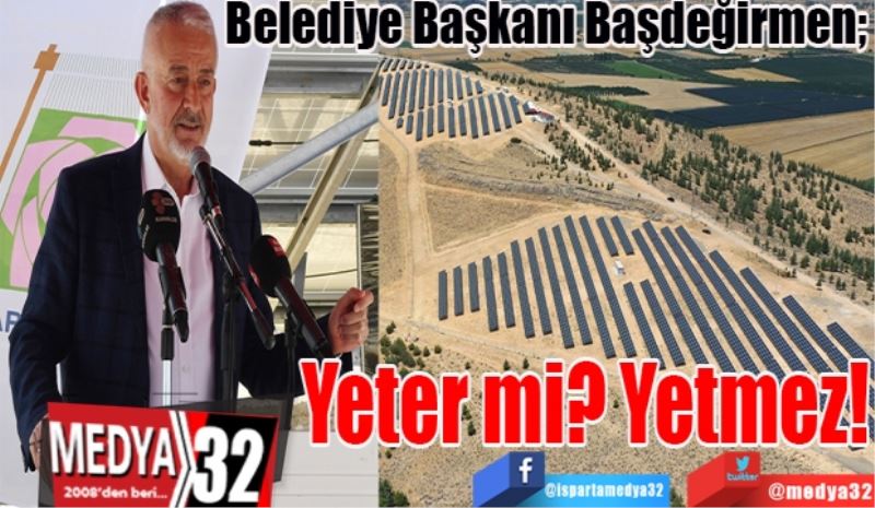 Belediye Başkanı Başdeğirmen; 
Yeter mi? 
Yetmez! 
