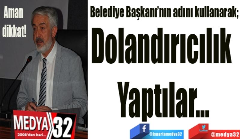 Belediye Başkanı’nın adını kullanarak; 
Dolandırıcılık 
Yaptılar…
