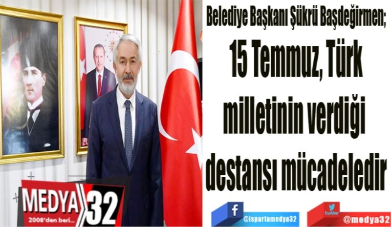  Belediye Başkanı Şükrü Başdeğirmen; 
15 Temmuz, Türk
milletinin verdiği 
destansı mücadeledir
