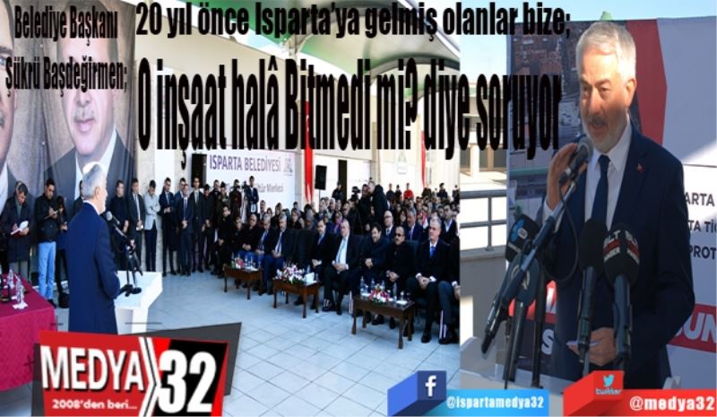 Belediye Başkanı Şükrü Başdeğirmen; 
20 yıl önce Isparta7ya gelmiş olanlar bize; 
O inşaat halâ
Bitmedi mi? 
Diye soruyor

